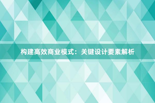 构建高效商业模式：关键设计要素解析